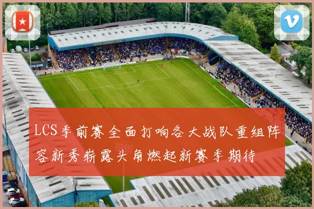 LCS季前赛全面打响各大战队重组阵容新秀崭露头角燃起新赛季期待