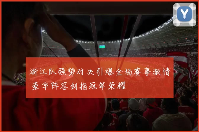 浙江队强势对决引爆全场赛事激情 豪华阵容剑指冠军荣耀