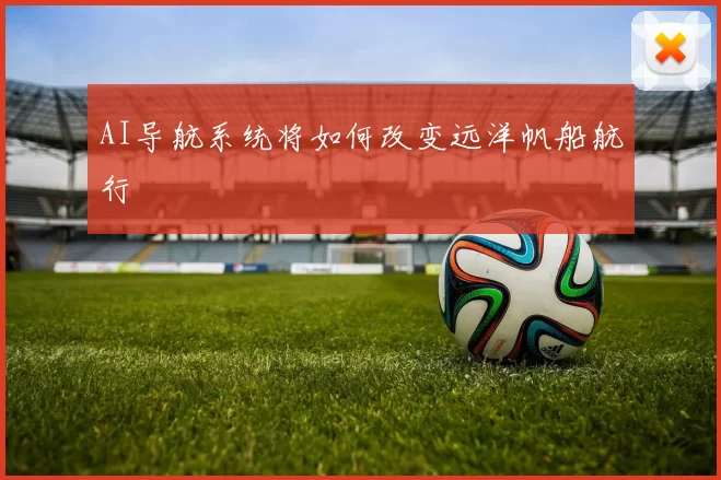 AI导航系统将如何改变远洋帆船航行