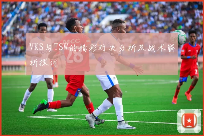 VKS与TSW的精彩对决分析及战术解析探讨