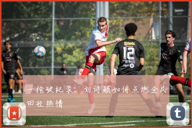 一枪破纪录：刘诗颖如何点燃全民田径热情