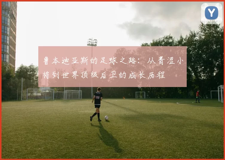 鲁本迪亚斯的足球之路：从青涩小将到世界顶级后卫的成长历程