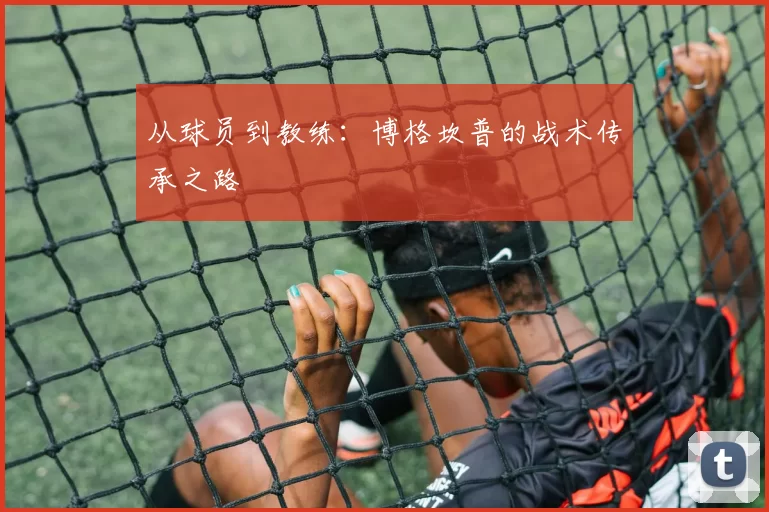 从球员到教练：博格坎普的战术传承之路