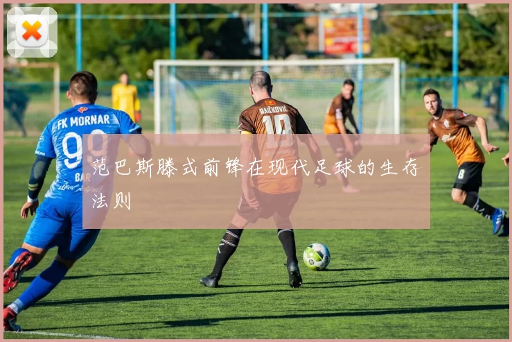 范巴斯滕式前锋在现代足球的生存法则