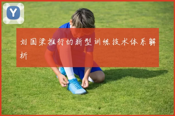 刘国梁推行的新型训练技术体系解析