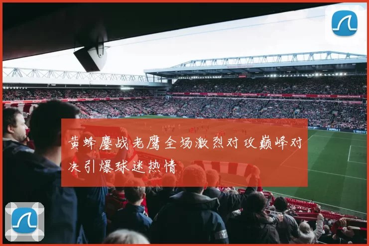 黄蜂鏖战老鹰全场激烈对攻巅峰对决引爆球迷热情