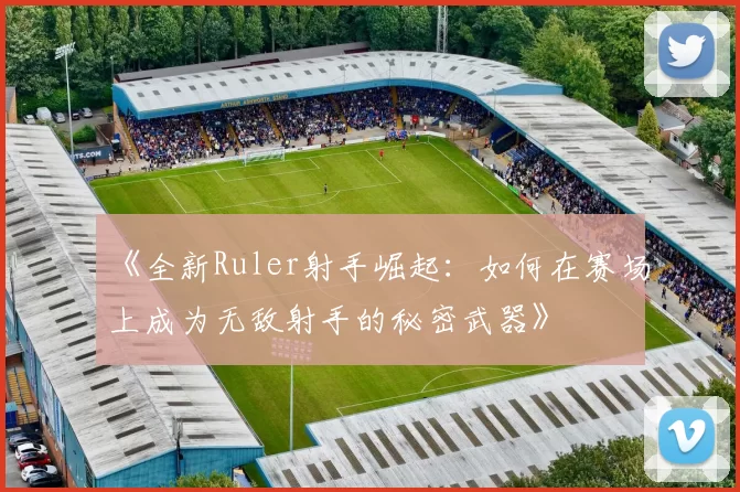 《全新Ruler射手崛起：如何在赛场上成为无敌射手的秘密武器》