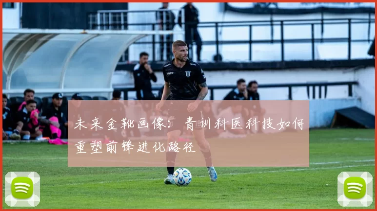 未来金靴画像：青训科医科技如何重塑前锋进化路径