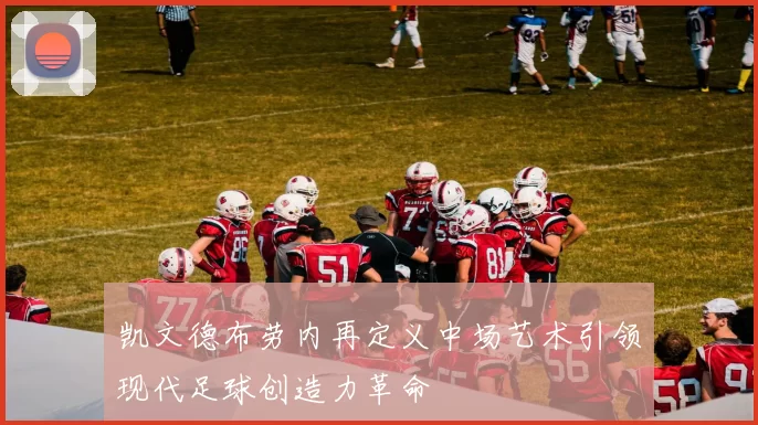 凯文德布劳内再定义中场艺术引领现代足球创造力革命