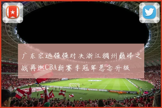 广东宏远强强对决浙江稠州巅峰之战再燃CBA新赛季冠军悬念升级