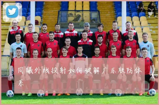 同曦外线投射如何破解广东联防体系