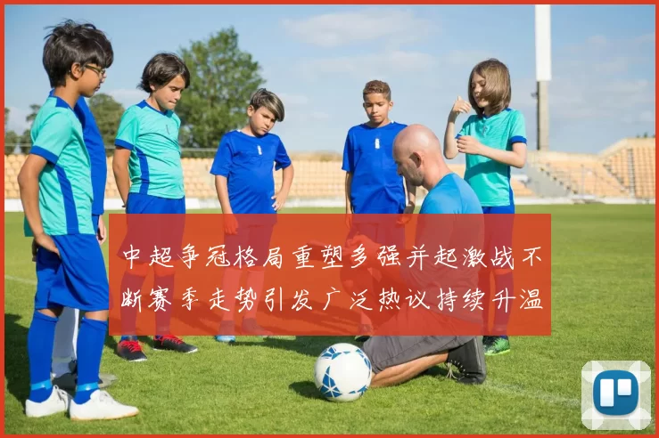 中超争冠格局重塑多强并起激战不断赛季走势引发广泛热议持续升温