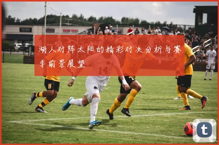 湖人对阵太阳的精彩对决分析与赛季前景展望