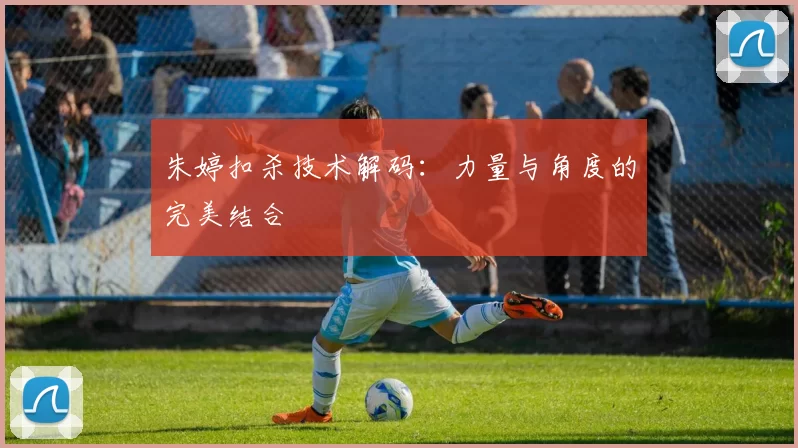 朱婷扣杀技术解码：力量与角度的完美结合