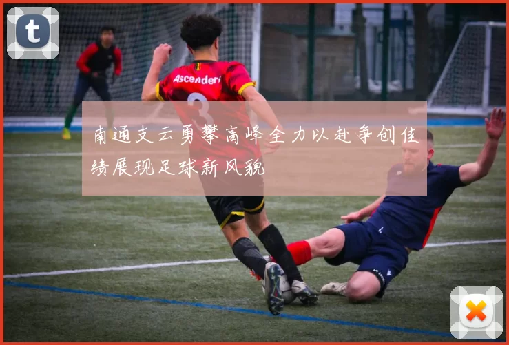 南通支云勇攀高峰全力以赴争创佳绩展现足球新风貌