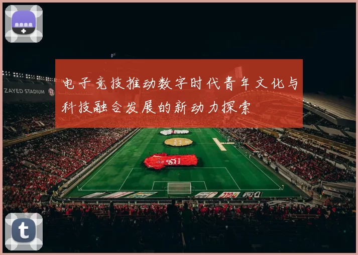 电子竞技推动数字时代青年文化与科技融合发展的新动力探索