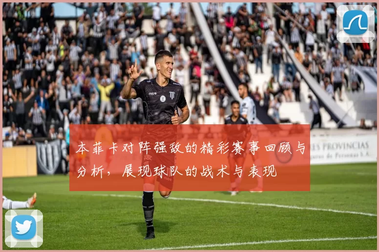 本菲卡对阵强敌的精彩赛事回顾与分析，展现球队的战术与表现