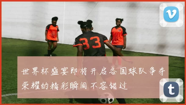 世界杯盛宴即将开启各国球队争夺荣耀的精彩瞬间不容错过