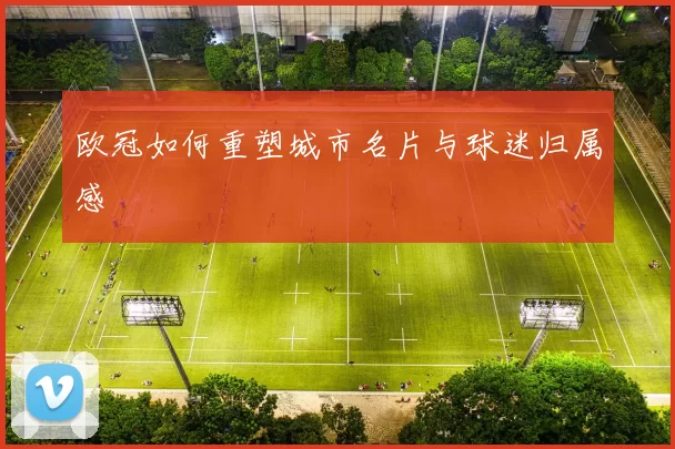 欧冠如何重塑城市名片与球迷归属感