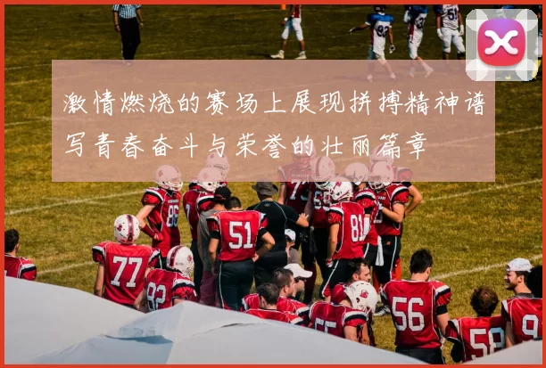 激情燃烧的赛场上展现拼搏精神谱写青春奋斗与荣誉的壮丽篇章