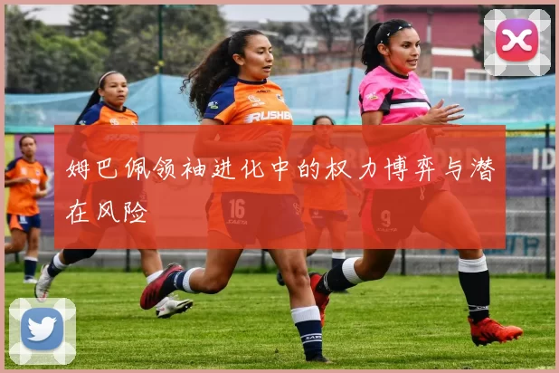 姆巴佩领袖进化中的权力博弈与潜在风险