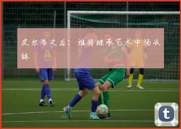 皮尔洛之后：谁将继承艺术中场衣钵