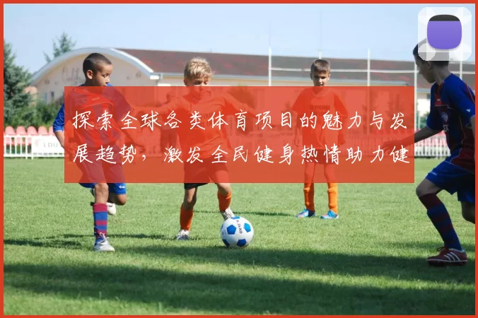 探索全球各类体育项目的魅力与发展趋势，激发全民健身热情助力健康中国建设
