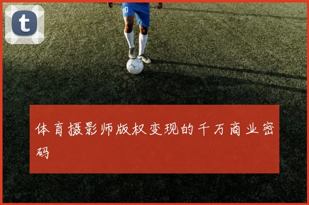 体育摄影师版权变现的千万商业密码
