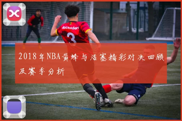 2018年NBA黄蜂与活塞精彩对决回顾及赛季分析