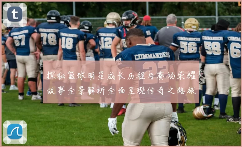 探秘篮球明星成长历程与赛场荣耀故事全景解析全面呈现传奇之路旅