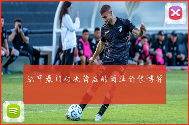法甲豪门对决背后的商业价值博弈