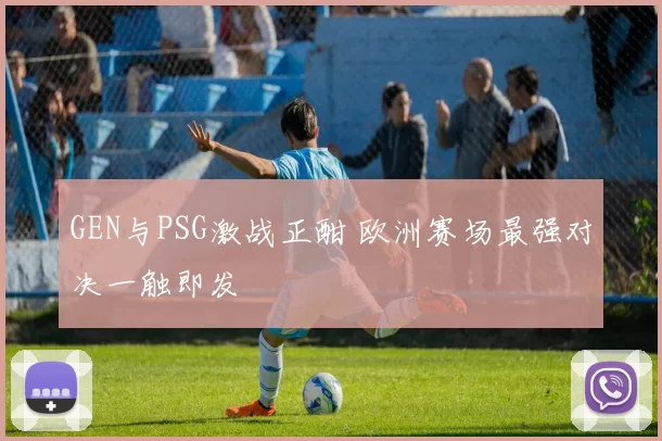 GEN与PSG激战正酣 欧洲赛场最强对决一触即发