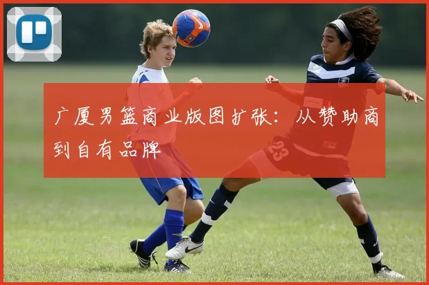 广厦男篮商业版图扩张：从赞助商到自有品牌