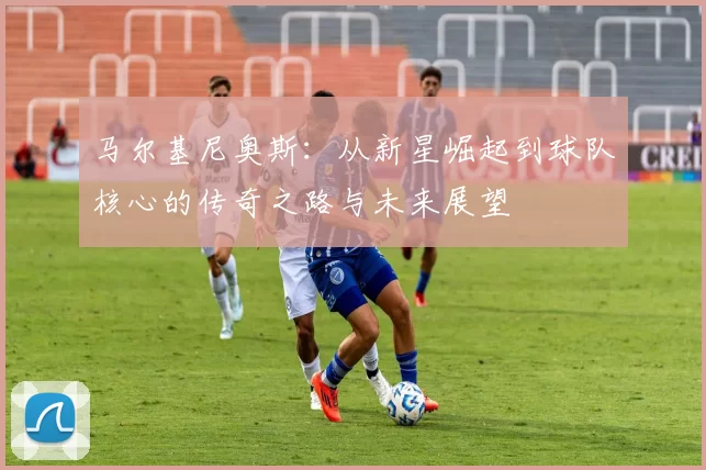 马尔基尼奥斯：从新星崛起到球队核心的传奇之路与未来展望